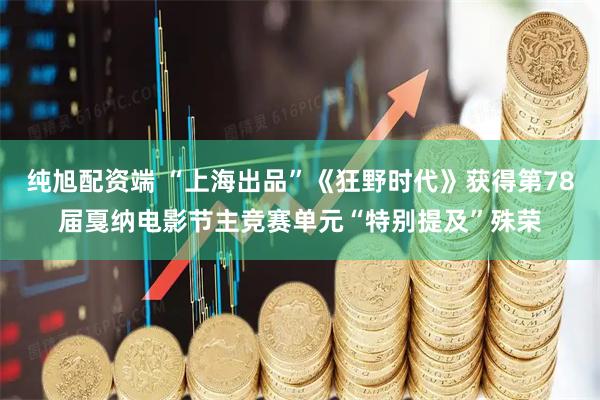 纯旭配资端 “上海出品”《狂野时代》获得第78届戛纳电影节主竞赛单元“特别提及”殊荣