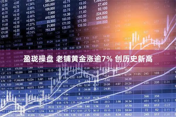 盈珑操盘 老铺黄金涨逾7% 创历史新高