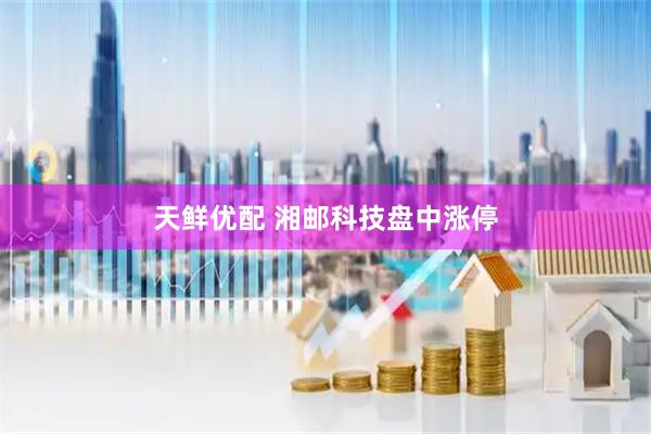 天鲜优配 湘邮科技盘中涨停