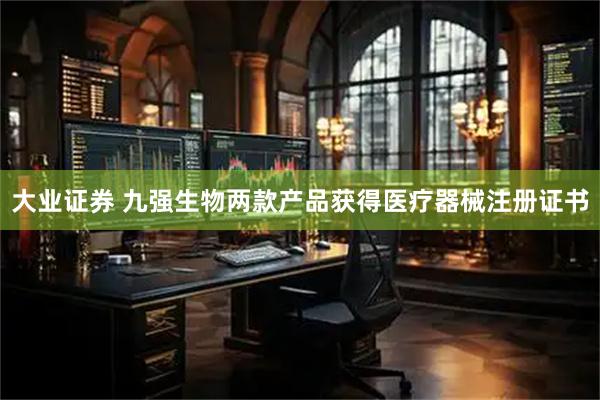 大业证券 九强生物两款产品获得医疗器械注册证书