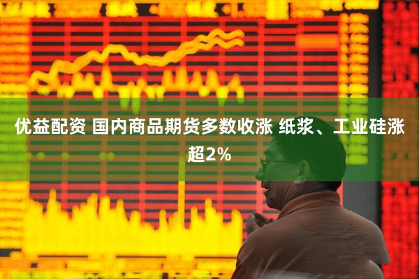 优益配资 国内商品期货多数收涨 纸浆、工业硅涨超2%