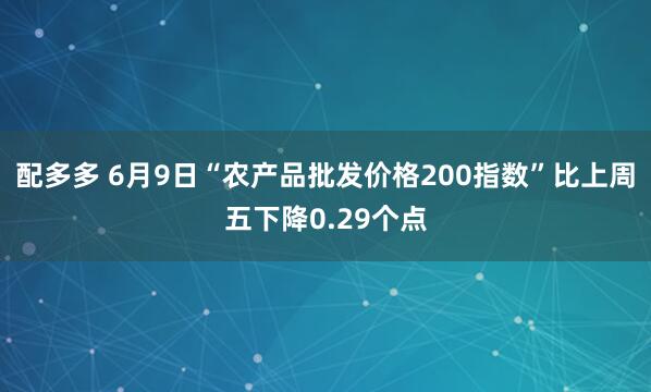 配多多 6月9日“农产品批发价格200指数”比上周五下降0.29个点