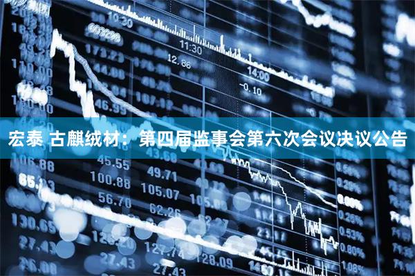 宏泰 古麒绒材：第四届监事会第六次会议决议公告