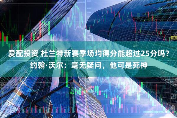 爱配投资 杜兰特新赛季场均得分能超过25分吗?约翰·沃尔:毫无疑问,他可是死神