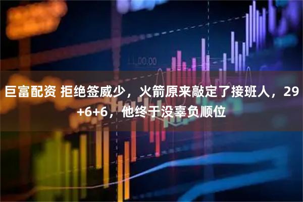 巨富配资 拒绝签威少,火箭原来敲定了接班人,29+6+6,他终于没辜负顺位