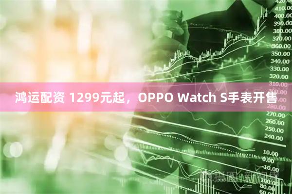 鸿运配资 1299元起,OPPO Watch S手表开售