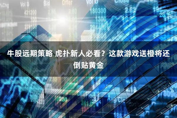 牛股远期策略 虎扑新人必看?这款游戏送橙将还倒贴黄金