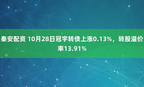 秦安配资 10月28日冠宇转债上涨0.13%,转股溢价率13.91%