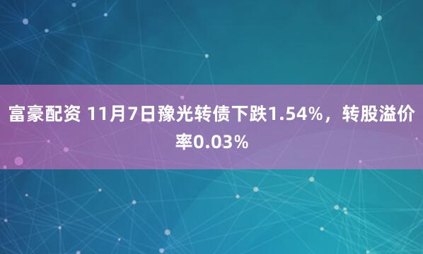 富豪配资 11月7日豫光转债下跌1.54%,转股溢价率0.03%