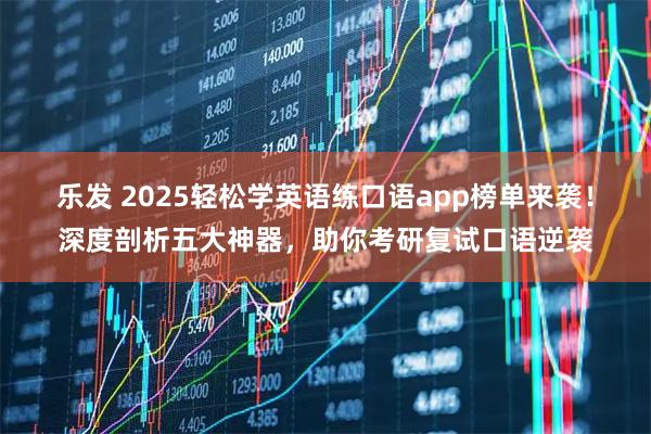 乐发 2025轻松学英语练口语app榜单来袭!深度剖析五大神器,助你考研复试口语逆袭