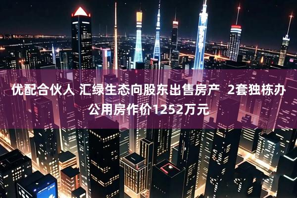 优配合伙人 汇绿生态向股东出售房产 2套独栋办公用房作价1252万元