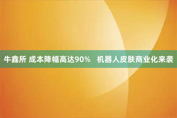 牛鑫所 成本降幅高达90% 机器人皮肤商业化来袭