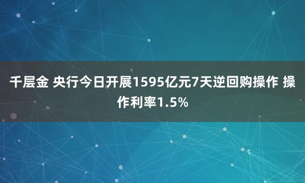 千层金 央行今日开展1595亿元7天逆回购操作 操作利率1.5%