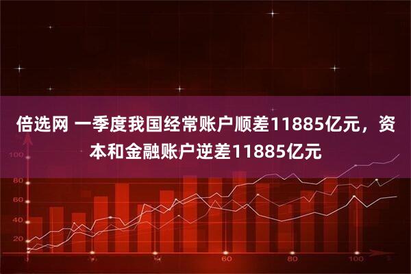 倍选网 一季度我国经常账户顺差11885亿元，资本和金融账户逆差11885亿元