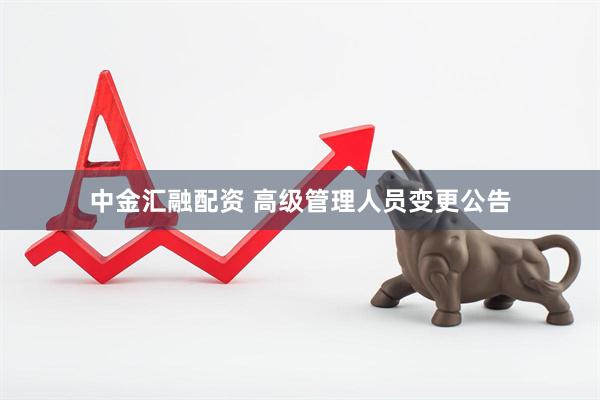 中金汇融配资 高级管理人员变更公告