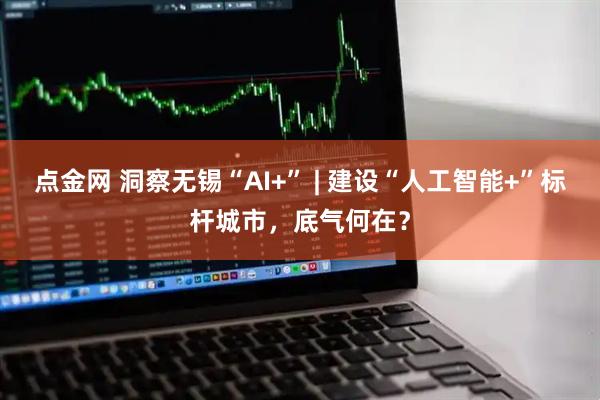 点金网 洞察无锡“AI+” | 建设“人工智能+”标杆城市，底气何在？