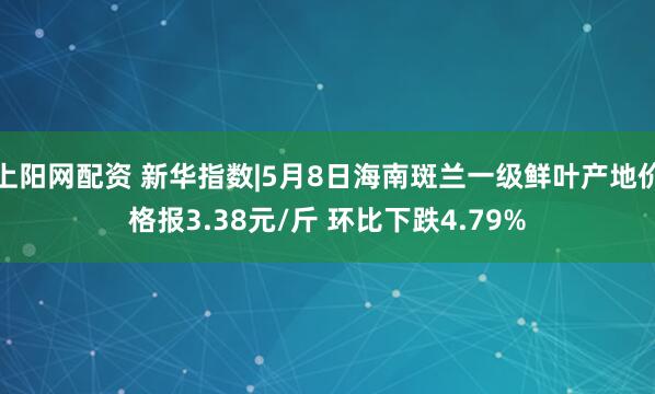 上阳网配资 新华指数|5月8日海南斑兰一级鲜叶产地价格报3.38元/斤 环比下跌4.79%