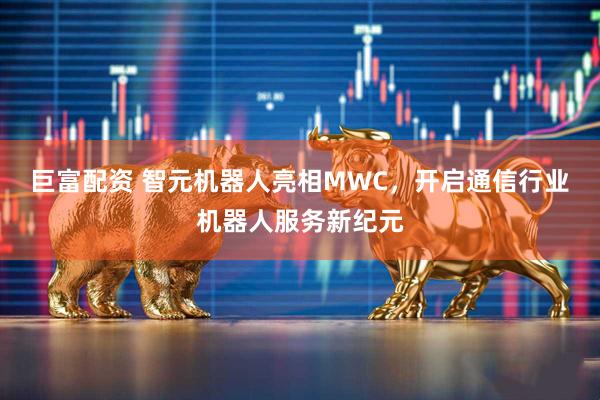 巨富配资 智元机器人亮相MWC，开启通信行业机器人服务新纪元