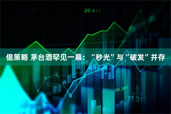 億策略 茅台酒罕见一幕：“秒光”与“破发”并存