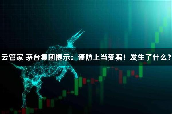 云管家 茅台集团提示:谨防上当受骗!发生了什么?