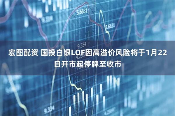宏图配资 国投白银LOF因高溢价风险将于1月22日开市起停牌至收市