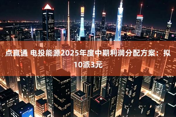 点赢通 电投能源2025年度中期利润分配方案：拟10派3元