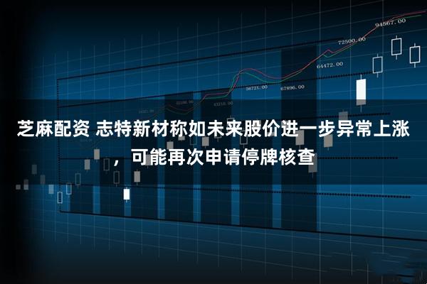 芝麻配资 志特新材称如未来股价进一步异常上涨,可能再次申请停牌核查