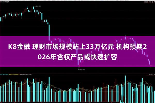 K8金融 理财市场规模站上33万亿元 机构预期2026年含权产品或快速扩容