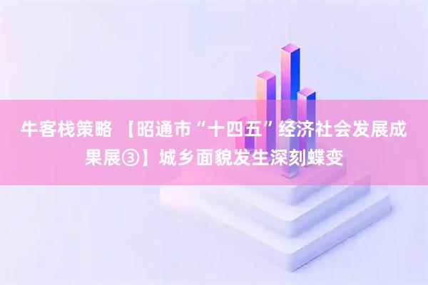 牛客栈策略 【昭通市“十四五”经济社会发展成果展③】城乡面貌发生深刻蝶变
