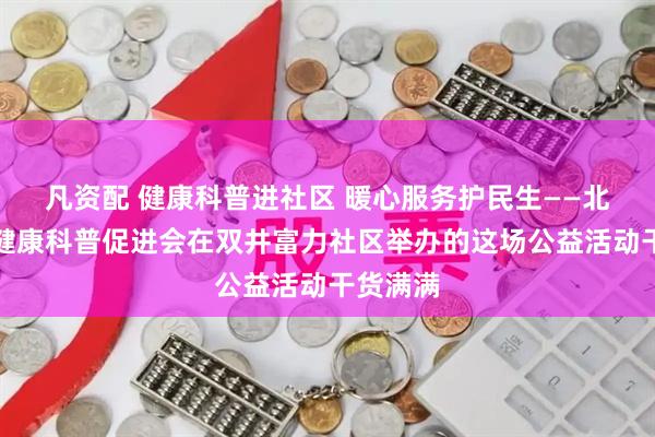 凡资配 健康科普进社区 暖心服务护民生——北京大众健康科普促进会在双井富力社区举办的这场公益活动干货满满