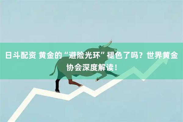日斗配资 黄金的“避险光环”褪色了吗？世界黄金协会深度解读！