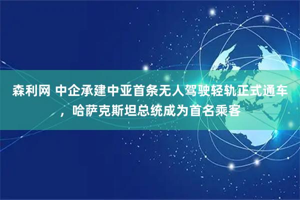 森利网 中企承建中亚首条无人驾驶轻轨正式通车，哈萨克斯坦总统成为首名乘客