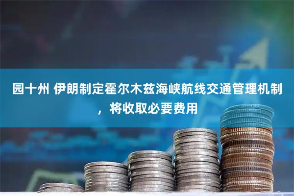 园十州 伊朗制定霍尔木兹海峡航线交通管理机制，将收取必要费用