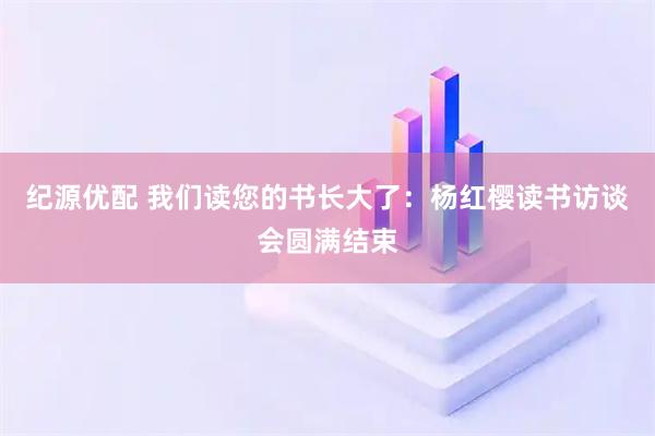 纪源优配 我们读您的书长大了：杨红樱读书访谈会圆满结束
