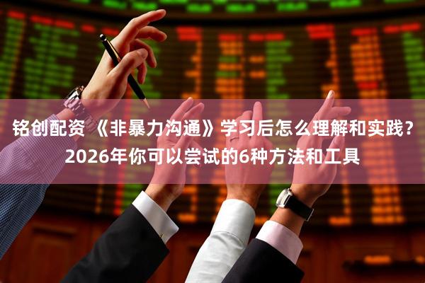 铭创配资 《非暴力沟通》学习后怎么理解和实践？2026年你可以尝试的6种方法和工具