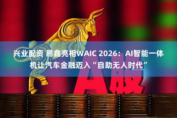 兴业配资 易鑫亮相WAIC 2026:AI智能一体机让汽车金融迈入“自助无人时代”