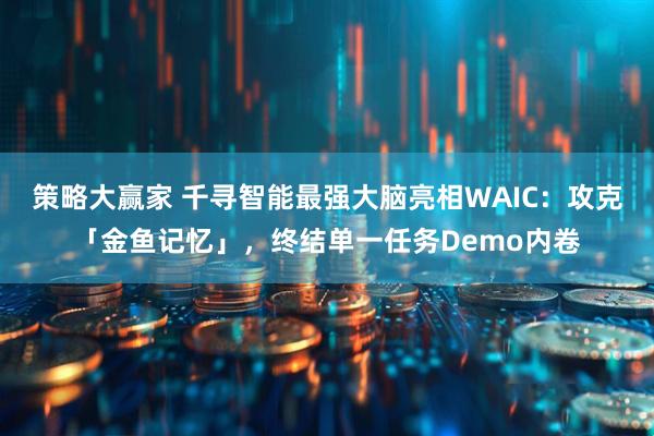 策略大赢家 千寻智能最强大脑亮相WAIC:攻克「金鱼记忆」,终结单一任务Demo内卷