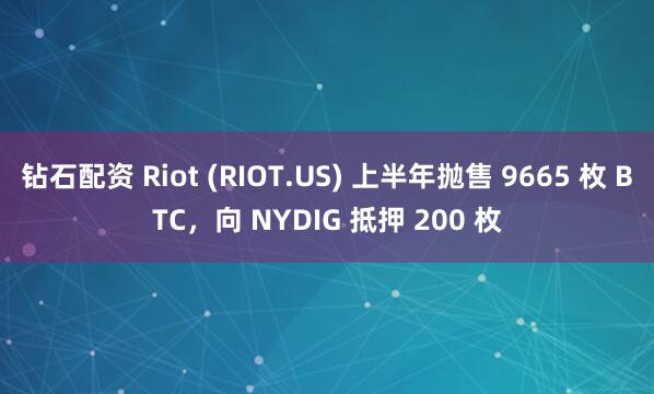 钻石配资 Riot (RIOT.US) 上半年抛售 9665 枚 BTC，向 NYDIG 抵押 200 枚