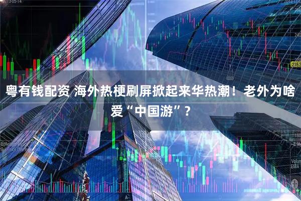 粤有钱配资 海外热梗刷屏掀起来华热潮！老外为啥爱“中国游”？