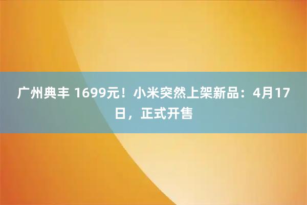 广州典丰 1699元!小米突然上架新品:4月17日,正式开售