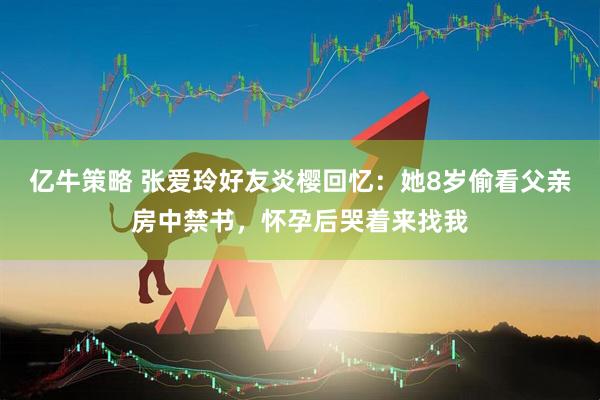 亿牛策略 张爱玲好友炎樱回忆：她8岁偷看父亲房中禁书，怀孕后哭着来找我